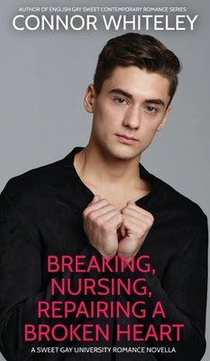 Breaking, Nursing, Repairing A Broken Heart: A Sweet Gay University Romance Novella by Whiteley, Connor
