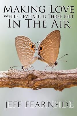 Making Love While Levitating Three Feet in the Air: And Other Stories by Fearnside, Jeff