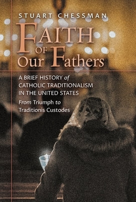 Faith of Our Fathers: A Brief History of Catholic Traditionalism in the United States, from Triumph to Traditionis Custodes by Chessman, Stuart