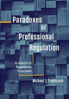 Paradoxes of Professional Regulation: In Search of Regulatory Principles by Trebilcock, Michael J.