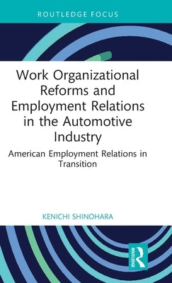 Work Organizational Reforms and Employment Relations in the Automotive Industry: American Employment Relations in Transition by Shinohara, Kenichi