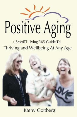 Positive Aging * A SMART Living 365 Guide To Thriving and Wellbeing At Any Age by Gottberg, Kathy L.