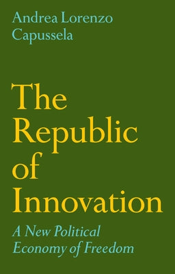 The Republic of Innovation: A New Political Economy of Freedom by Capussela, Andrea Lorenzo