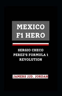 Mexico F1 Hero: "Sergio Checo Pérez's Formula 1 Revolution" by Jordan, Jamers Jjd