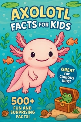 Axolotl Facts For Kids: 500+ Amazing Discoveries, Science Facts, and Animal Surprises for Curious Young Readers by Woodrowe, Mark