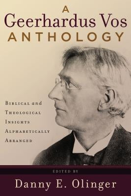 A Geerhardus Vos Anthology: Biblical and Theological Insights Alphabetically Arranged by Olinger, Danny E.