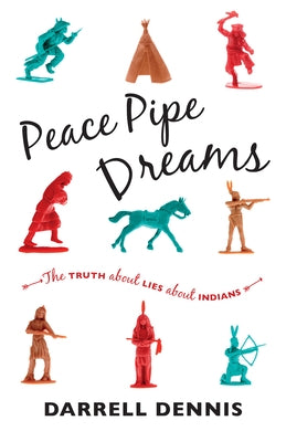 Peace Pipe Dreams: The Truth about Lies about Indians by Dennis, Darrell