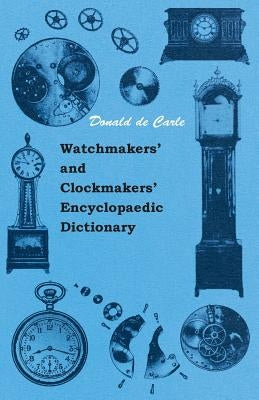 Watchmakers' and Clockmakers' Encyclopaedic Dictionary by Carle, Donald De