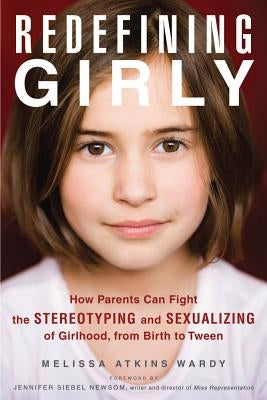 Redefining Girly: How Parents Can Fight the Stereotyping and Sexualizing of Girlhood, from Birth to Tween by Wardy, Melissa Atkins