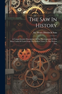 The Saw In History: A Comprehensive Description Of The Development Of This Most Useful Of Tools From The Earliest Times To The Present Day by Henry Disston &. Sons, Inc (Philadelp