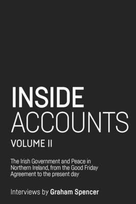 Inside Accounts, Volume II: The Irish Government and Peace in Northern Ireland, from the Good Friday Agreement to the Fall of Power-Sharing by Spencer, Graham