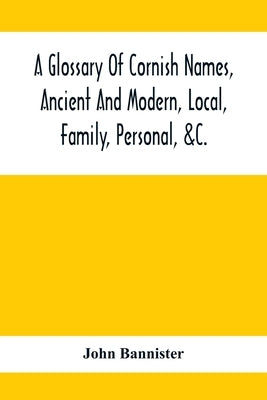 A Glossary Of Cornish Names, Ancient And Modern, Local, Family, Personal, &C.: 20,000 Celtic And Other Names, Now Or Formerly In Use In Cornwall by Bannister, John