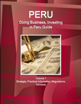 Peru: Doing Business, Investing in Peru Guide Volume 1 Strategic, Practical Information, Regulations, Contacts by Ibp, Inc