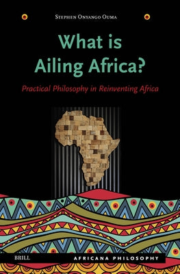 What Is Ailing Africa? -- Practical Philosophy in Reinventing Africa by Onyango Ouma, Stephen