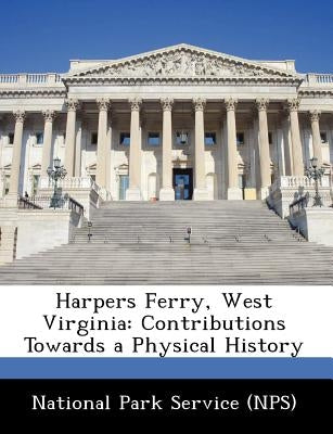 Harpers Ferry, West Virginia: Contributions Towards a Physical History by National Park Service