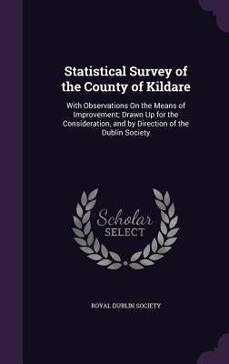 Statistical Survey of the County of Kildare: With Observations On the Means of Improvement; Drawn Up for the Consideration, and by Direction of the Du by Royal Dublin Society