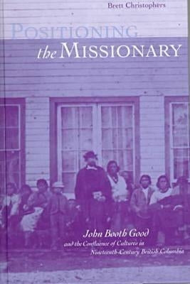 Positioning the Missionary: John Booth Good and the Confluence of Cultures in Nineteenth-Century British Columbia by Christophers, Brett