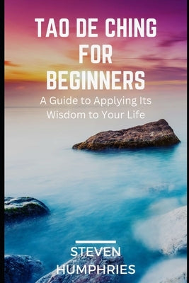 Tao De Ching for Beginners: A Guide to Applying its Wisdom to your Life by Humphries, Steven