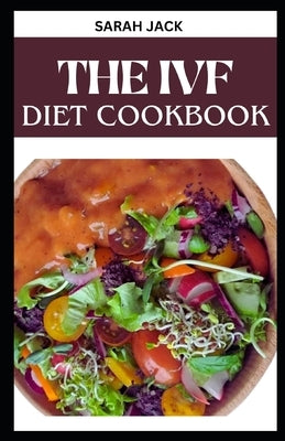 The Ivf Diet Cookbook: Nourishing Recipes for Fertility Support and a Healthy IVF Journey by Jack, Sarah