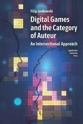 Digital Games and the Category of Auteur: An Intersectional Approach by Jankowski, Filip