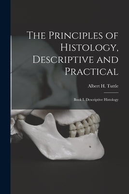 The Principles of Histology, Descriptive and Practical: Book I. Descriptive Histology by Tuttle, Albert H. (Albert Henry) B.