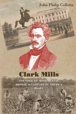 Clark Mills, Founder of Monumental Bronze Sculpture in America: A Story of the Slaveholding South in Washington, D.C. by Colletta, John Philip