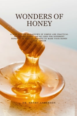Wonders of Honey: A step by step breakdown of simple and practical ways pure honey can be used for different benefits as well as secrets by Anderson, Henry