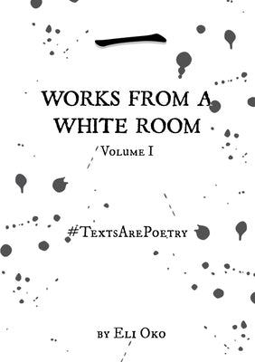 Works From A White Room Volume I - #TextsArePoetry by Oko, Eli
