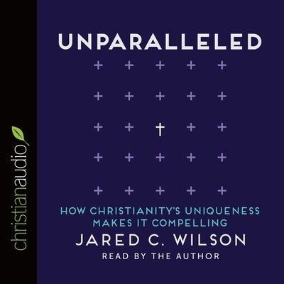Unparalleled: How Christianity's Uniqueness Makes It Compelling by Wilson, Jared C.