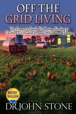 Off The Grid Living: Off The Grid Living The Prepper's Guide To Caring, Feeding & Facilities For Raising Organic Chickens At Home by Stone, John