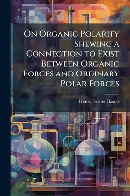 On Organic Polarity Shewing a Connection to Exist Between Organic Forces and Ordinary Polar Forces by Baxter, Henry Forster