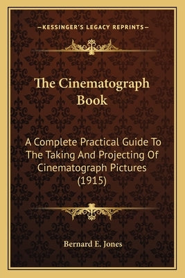 The Cinematograph Book: A Complete Practical Guide To The Taking And Projecting Of Cinematograph Pictures (1915) by Jones, Bernard E.