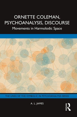 Ornette Coleman, Psychoanalysis, Discourse: Movements in Harmolodic Space by James, A. L.