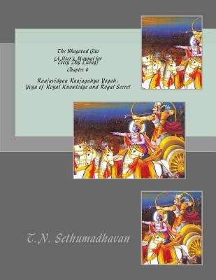 The Bhagavad Gita (A User's Manual for Every Day Living) Chapter 9: Raajavidyaa Raajaguhya Yogah: Yoga of Royal Knowledge and Royal Secret by Sethumadhavan, T. N.