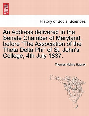 An Address Delivered in the Senate Chamber of Maryland, Before the Association of the Theta Delta Phi of St. John's College, 4th July 1837. by Hagner, Thomas Holme