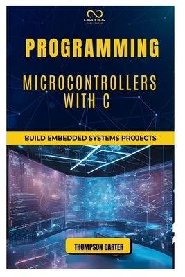 Programming Microcontrollers with C: Build Embedded Systems by Carter, Thompson