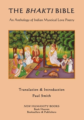 The Bhakti Bible: An Anthology of Indian Mystical Love Poetry by Smith, Paul