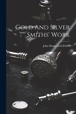 Gold And Silver Smiths' Work by Pollen, John Hungerford