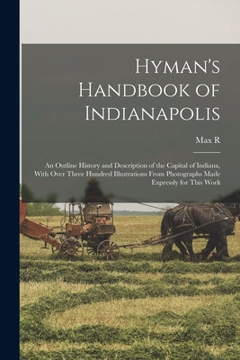 Hyman's Handbook of Indianapolis: An Outline History and Description of the Capital of Indiana, With Over Three Hundred Illustrations From Photographs by Hyman, Max R. 1859-1927
