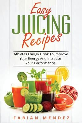 Easy Juicing Recipes: Athletes Energy Drink To Improve Your Energy And Increase by Fabian, Mendez