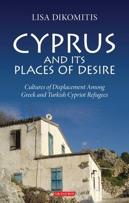 Cyprus and its Places of Desire: Cultures of Displacement among Greek and Turkish Cypriot Refugees by Dikomitis, Lisa