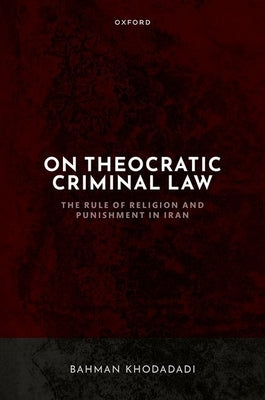On Theocratic Criminal Law: The Rule of Religion and Punishment in Iran by Khodadadi, Bahman