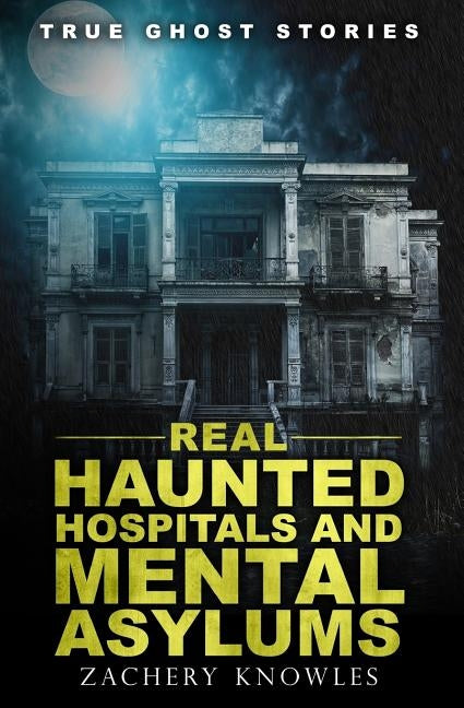 True Ghost Stories: Real Haunted Hospitals and Mental Asylums by Knowles, Zachery