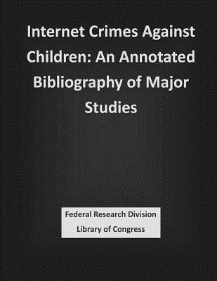 Internet Crimes Against Children: An Annotated Bibliography of Major Studies by Federal Research Division Library of Con