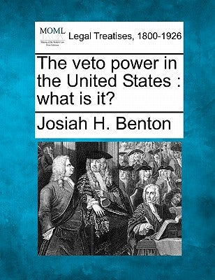 The Veto Power in the United States: What Is It? by Benton, Josiah Henry