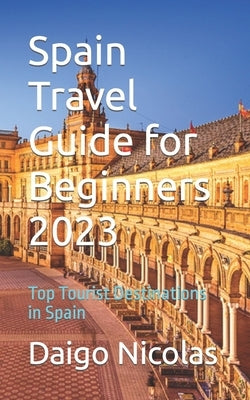 Spain Travel Guide for Beginners 2023: Top Tourist Destinations in Spain by Nicolas, Daigo