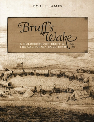 Bruff's Wake: J. Goldsborough and the California Gold Rush, 1849-1851 by James, Harold L.