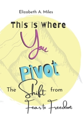 This is Where You Pivot: The Shift From Fear to Freedom by Miles, Elizabeth a.