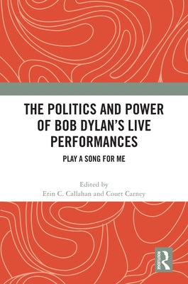 The Politics and Power of Bob Dylan's Live Performances: Play a Song for Me by Callahan, Erin C.
