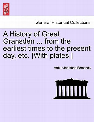 A History of Great Gransden ... from the Earliest Times to the Present Day, Etc. [With Plates.] by Edmonds, Arthur Jonathan